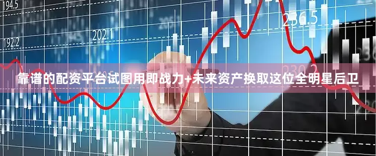 靠谱的配资平台试图用即战力+未来资产换取这位全明星后卫