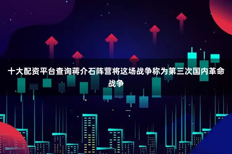 十大配资平台查询蒋介石阵营将这场战争称为第三次国内革命战争