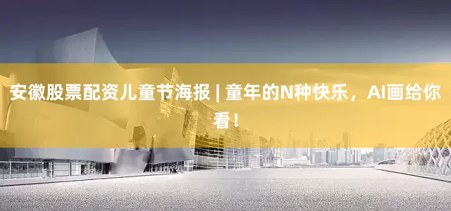 安徽股票配资儿童节海报 | 童年的N种快乐，AI画给你看！