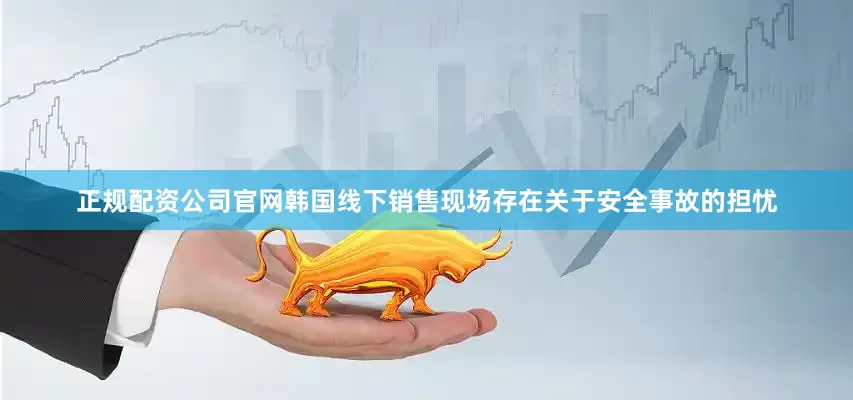 正规配资公司官网韩国线下销售现场存在关于安全事故的担忧