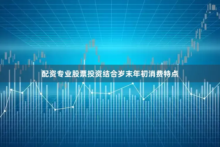 配资专业股票投资结合岁末年初消费特点