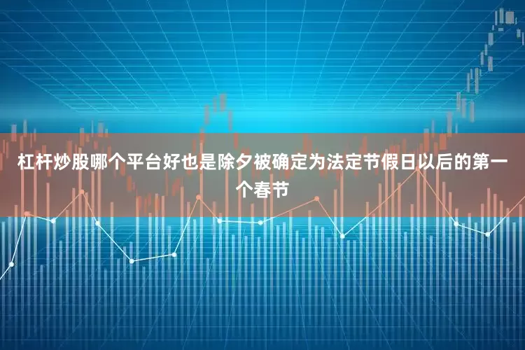 杠杆炒股哪个平台好也是除夕被确定为法定节假日以后的第一个春节
