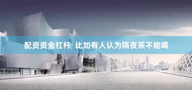 配资资金杠杆  比如有人认为隔夜茶不能喝