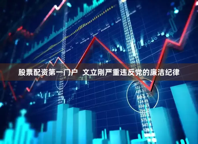 股票配资第一门户  文立刚严重违反党的廉洁纪律