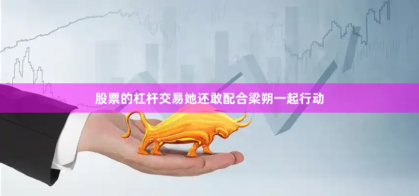股票的杠杆交易她还敢配合梁朔一起行动