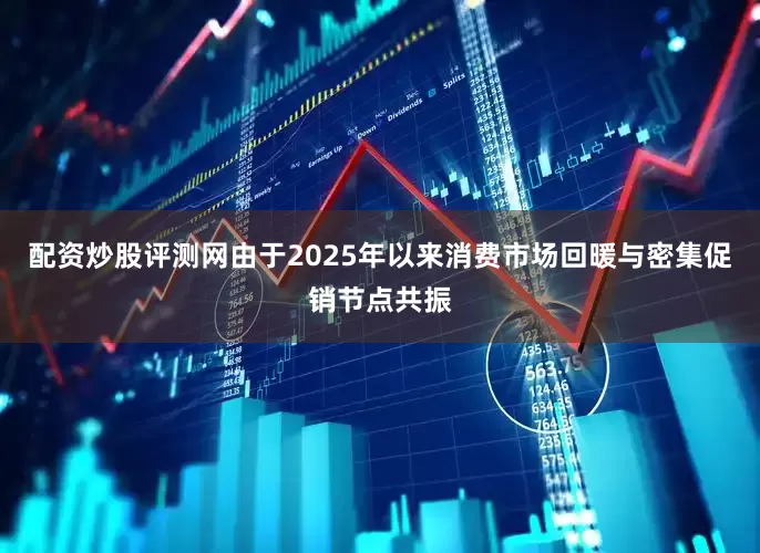 配资炒股评测网由于2025年以来消费市场回暖与密集促销节点共振