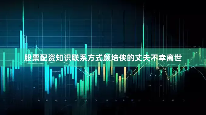 股票配资知识联系方式颜培侠的丈夫不幸离世