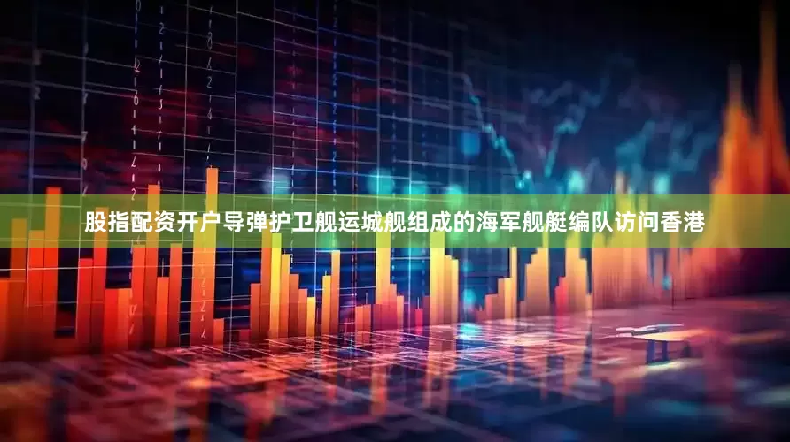 股指配资开户导弹护卫舰运城舰组成的海军舰艇编队访问香港