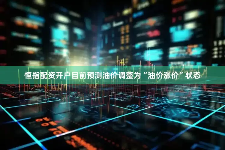 恒指配资开户目前预测油价调整为“油价涨价”状态