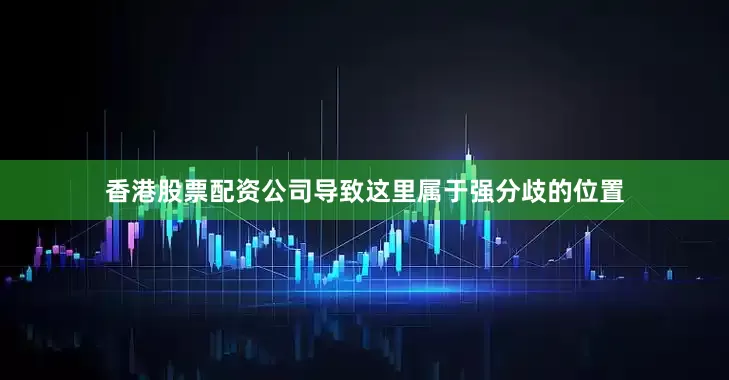 香港股票配资公司导致这里属于强分歧的位置