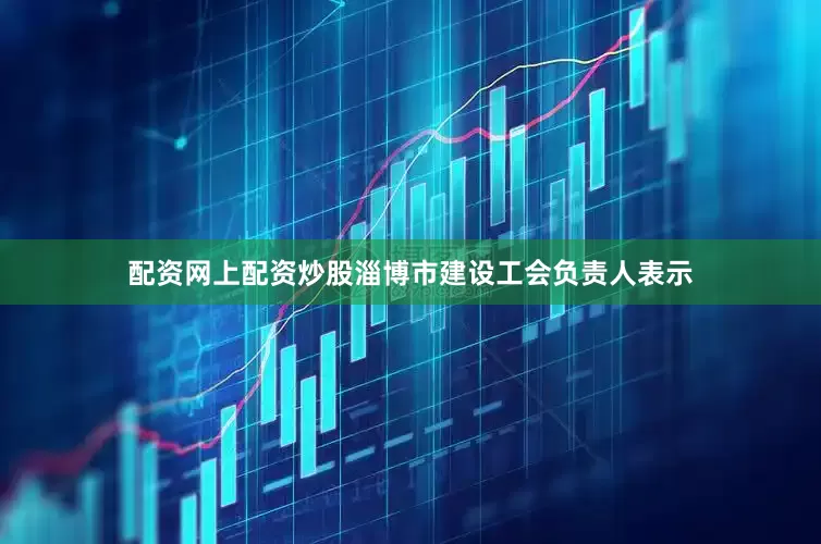 配资网上配资炒股淄博市建设工会负责人表示