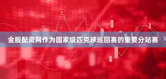 金股配资网　　作为国家级匹克球巡回赛的重要分站赛