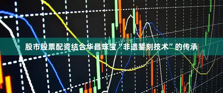 股市股票配资结合华昌珠宝“非遗錾刻技术”的传承