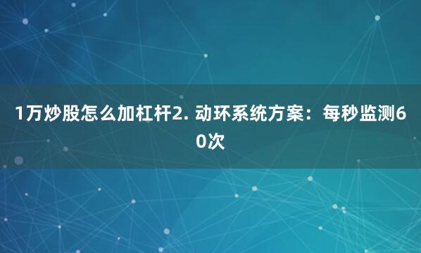 1万炒股怎么加杠杆2. 动环系统方案：每秒监测60次