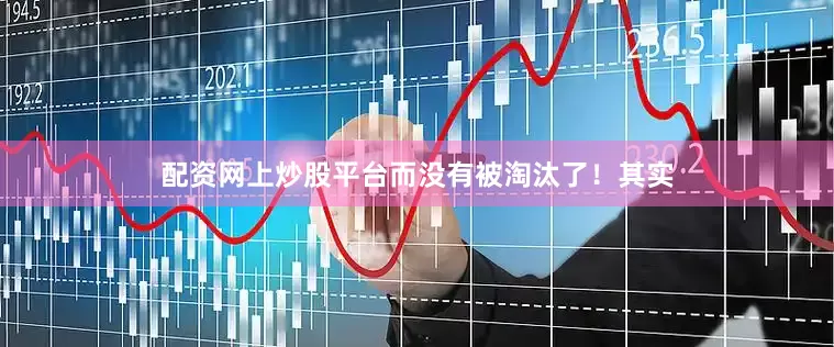 配资网上炒股平台而没有被淘汰了！其实