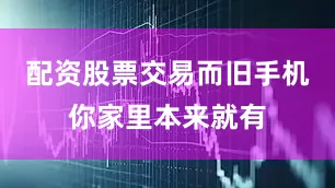 配资股票交易而旧手机你家里本来就有