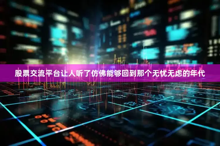 股票交流平台让人听了仿佛能够回到那个无忧无虑的年代