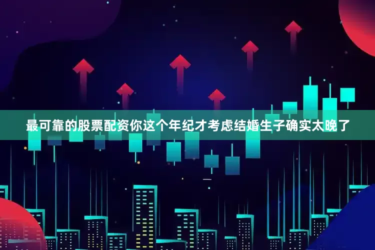 最可靠的股票配资你这个年纪才考虑结婚生子确实太晚了