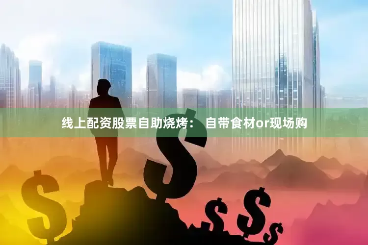 线上配资股票自助烧烤： 自带食材or现场购