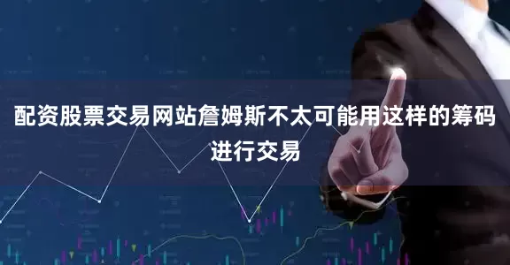 配资股票交易网站詹姆斯不太可能用这样的筹码进行交易