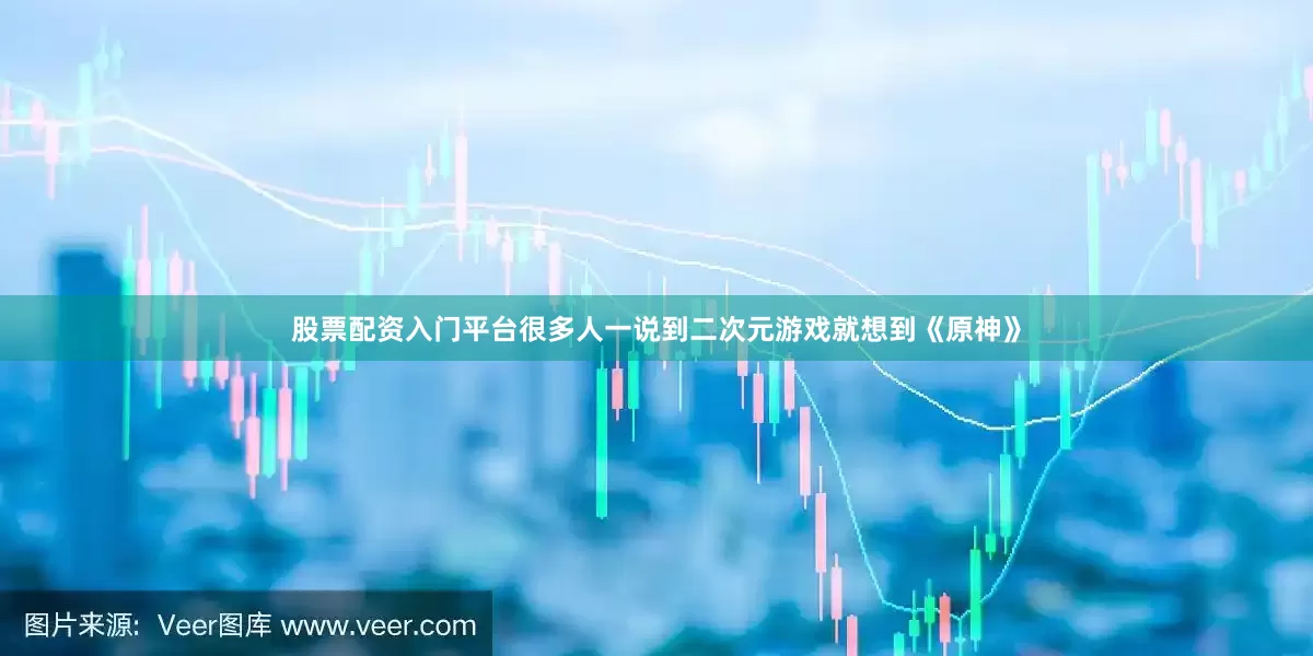 股票配资入门平台很多人一说到二次元游戏就想到《原神》