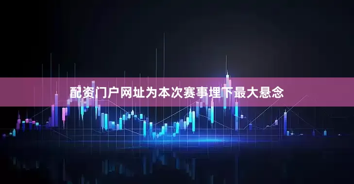 配资门户网址为本次赛事埋下最大悬念