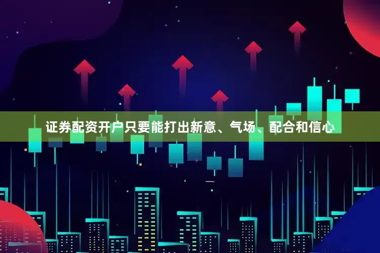 证券配资开户只要能打出新意、气场、配合和信心