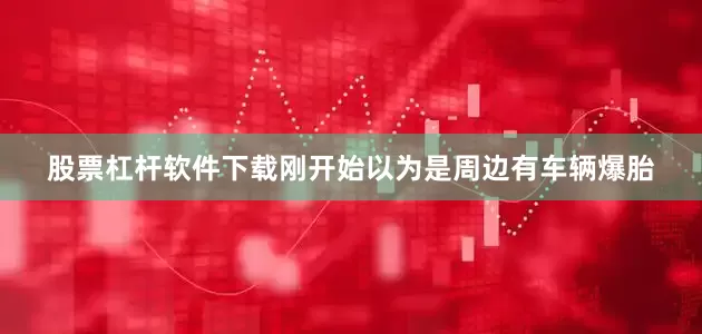股票杠杆软件下载刚开始以为是周边有车辆爆胎