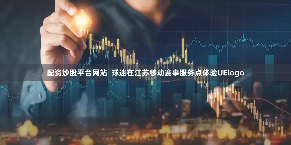 配资炒股平台网站  球迷在江苏移动赛事服务点体验UElogo