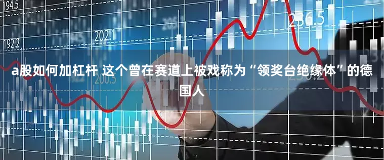 a股如何加杠杆 这个曾在赛道上被戏称为“领奖台绝缘体”的德国人