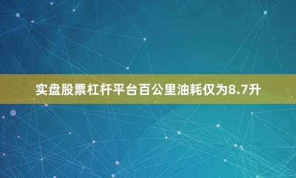 实盘股票杠杆平台百公里油耗仅为8.7升