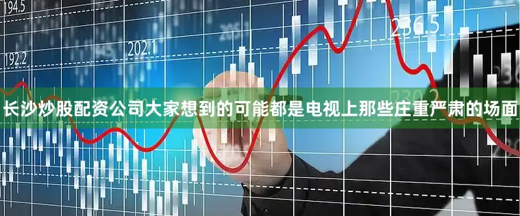 长沙炒股配资公司大家想到的可能都是电视上那些庄重严肃的场面