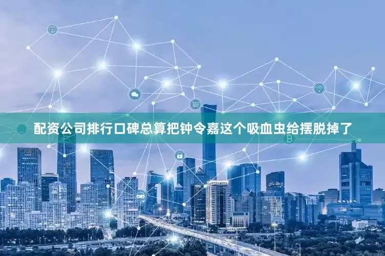 配资公司排行口碑总算把钟令嘉这个吸血虫给摆脱掉了