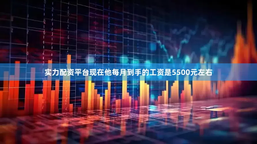 实力配资平台现在他每月到手的工资是5500元左右