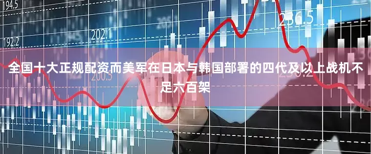 全国十大正规配资而美军在日本与韩国部署的四代及以上战机不足六百架
