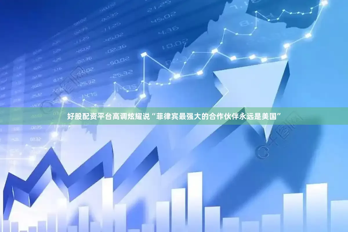 好股配资平台高调炫耀说“菲律宾最强大的合作伙伴永远是美国”