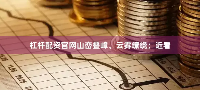 杠杆配资官网山峦叠嶂、云雾缭绕；近看
