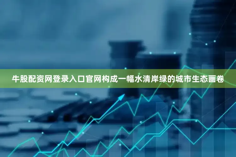 牛股配资网登录入口官网构成一幅水清岸绿的城市生态画卷