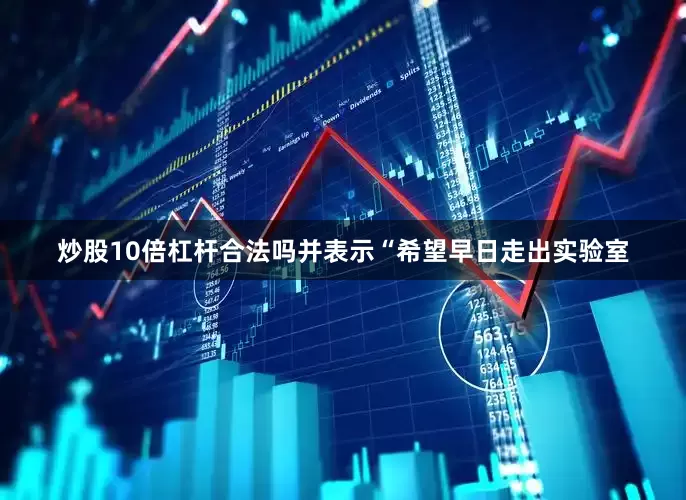 炒股10倍杠杆合法吗并表示“希望早日走出实验室