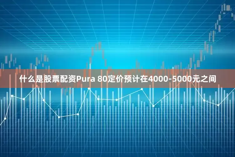 什么是股票配资Pura 80定价预计在4000-5000元之间