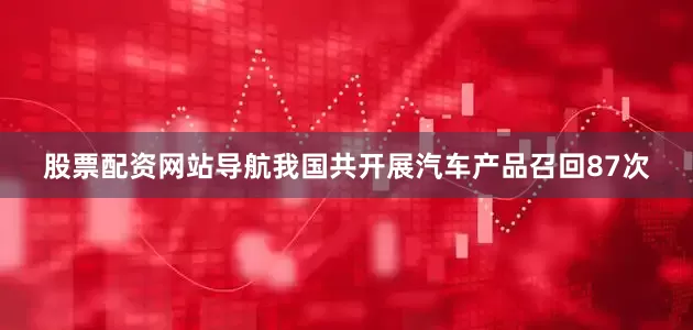 股票配资网站导航我国共开展汽车产品召回87次