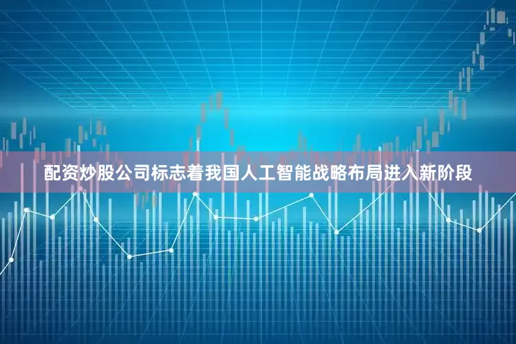 配资炒股公司标志着我国人工智能战略布局进入新阶段