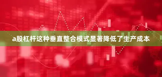 a股杠杆这种垂直整合模式显著降低了生产成本