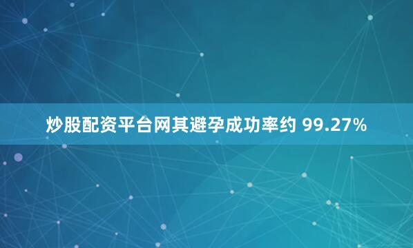 炒股配资平台网其避孕成功率约 99.27%
