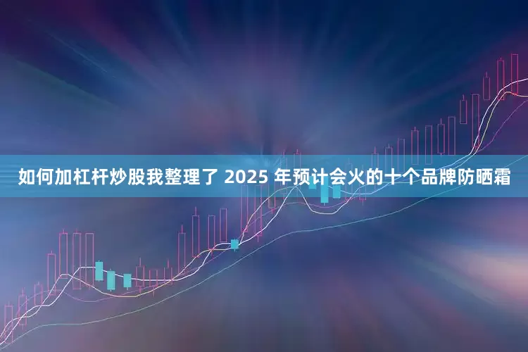 如何加杠杆炒股我整理了 2025 年预计会火的十个品牌防晒霜