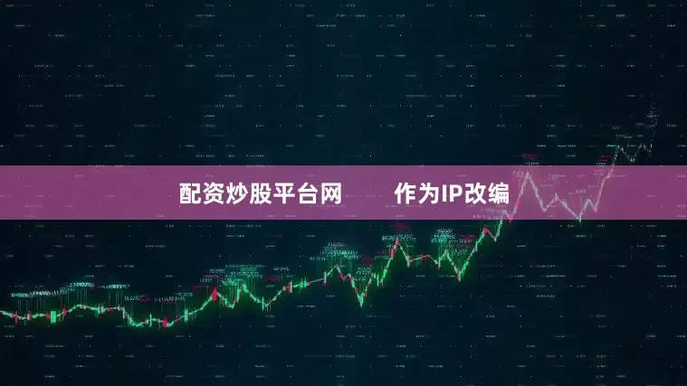 配资炒股平台网        作为IP改编