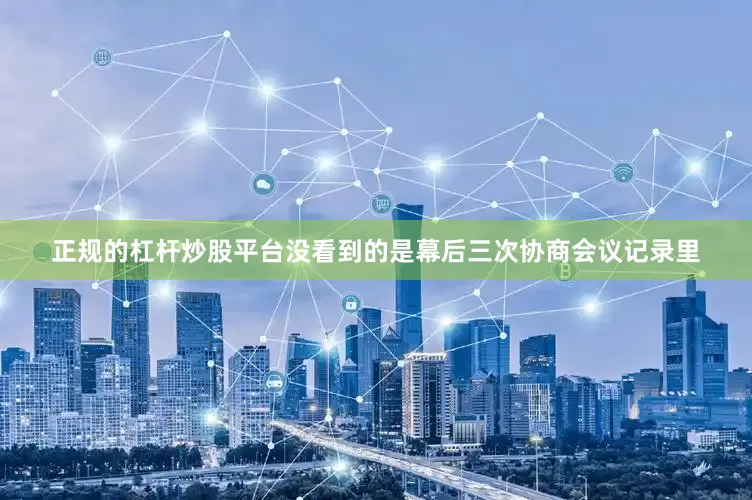 正规的杠杆炒股平台没看到的是幕后三次协商会议记录里