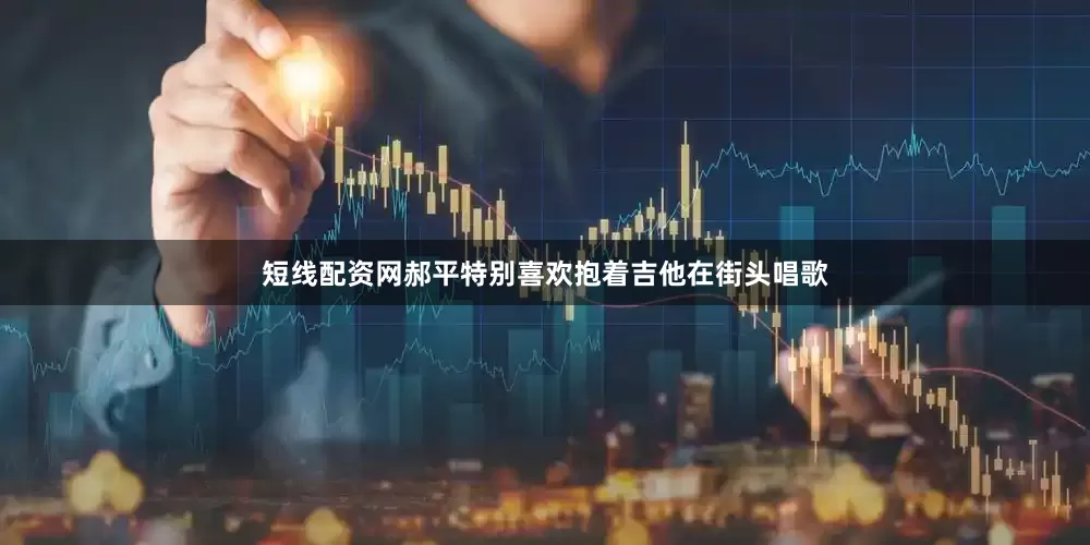 短线配资网郝平特别喜欢抱着吉他在街头唱歌