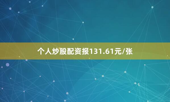 个人炒股配资报131.61元/张