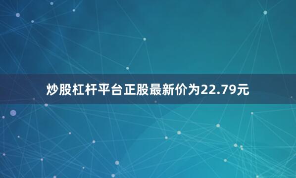 炒股杠杆平台正股最新价为22.79元
